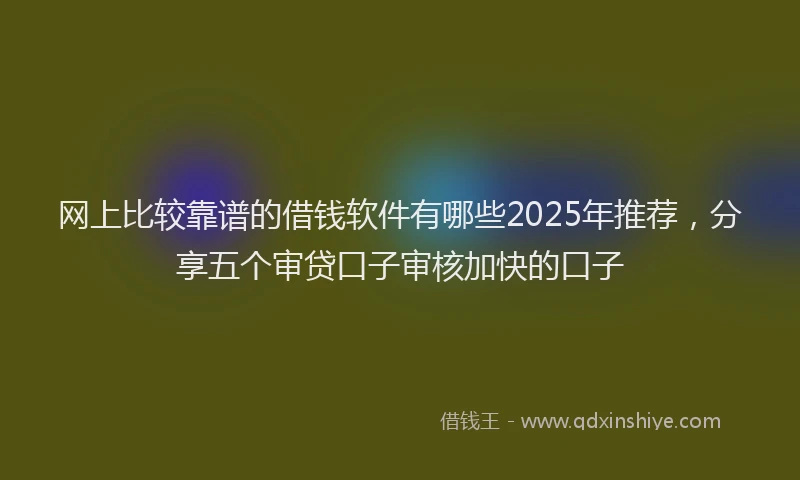 网上比较靠谱的借钱软件有哪些2025年推荐，分享五个审贷口子审核加快的口子