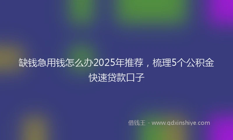 缺钱急用钱怎么办2025年推荐，梳理5个公积金快速贷款口子