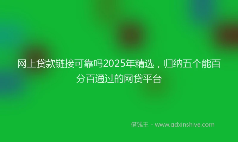 网上贷款链接可靠吗2025年精选，归纳五个能百分百通过的网贷平台