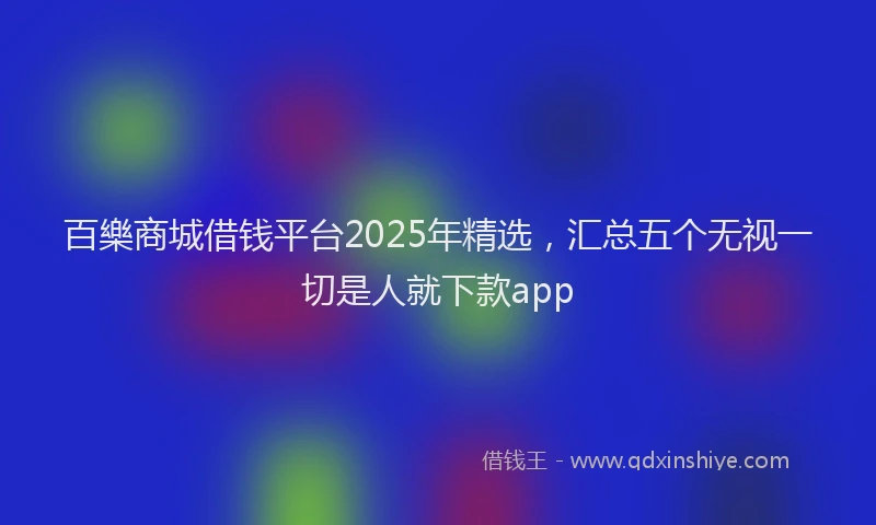 百樂商城借钱平台2025年精选，汇总五个无视一切是人就下款app
