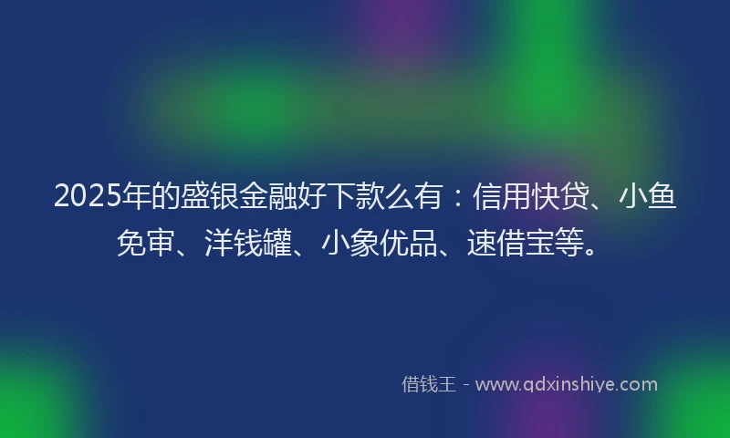 2025年的盛银金融好下款么有：信用快贷、小鱼免审、洋钱罐、小象优品、速借宝等。