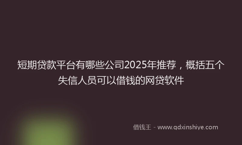 短期贷款平台有哪些公司2025年推荐，概括五个失信人员可以借钱的网贷软件
