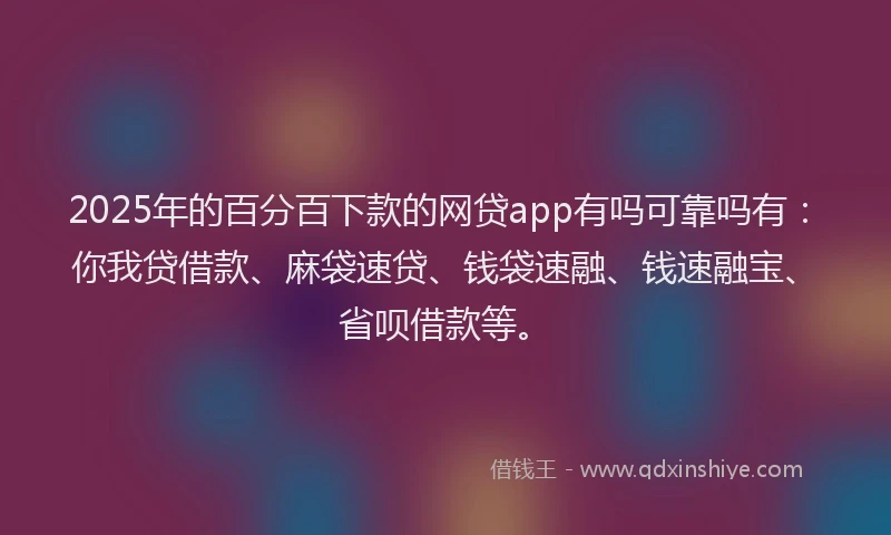 2025年的百分百下款的网贷app有吗可靠吗有：你我贷借款、麻袋速贷、钱袋速融、钱速融宝、省呗借款等。