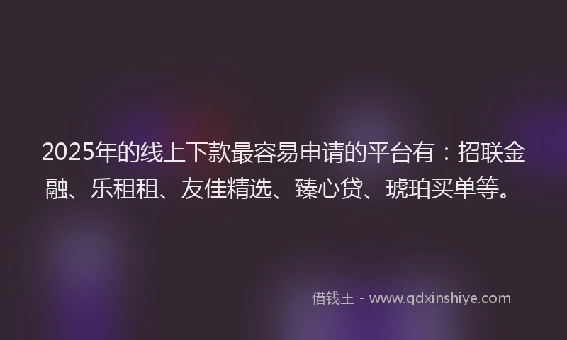 2025年的线上下款最容易申请的平台有：招联金融、乐租租、友佳精选、臻心贷、琥珀买单等。