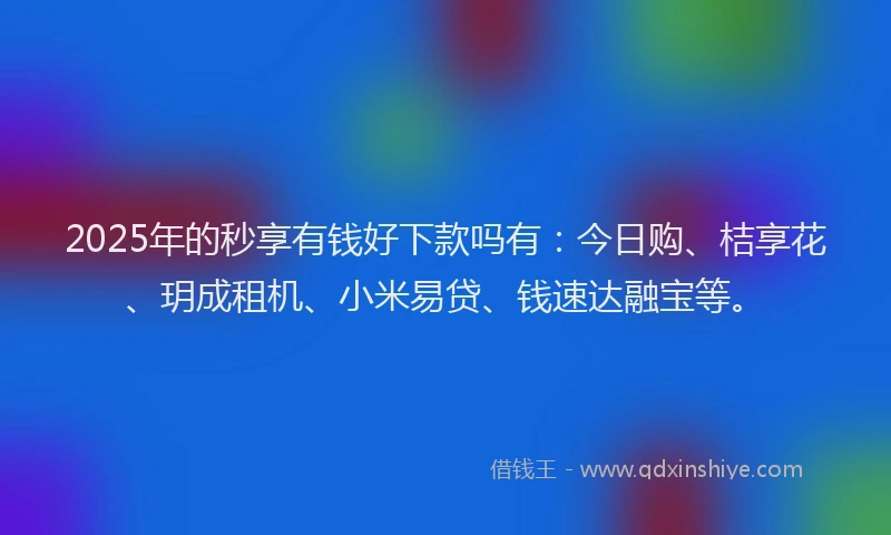 2025年的秒享有钱好下款吗有：今日购、桔享花、玥成租机、小米易贷、钱速达融宝等。