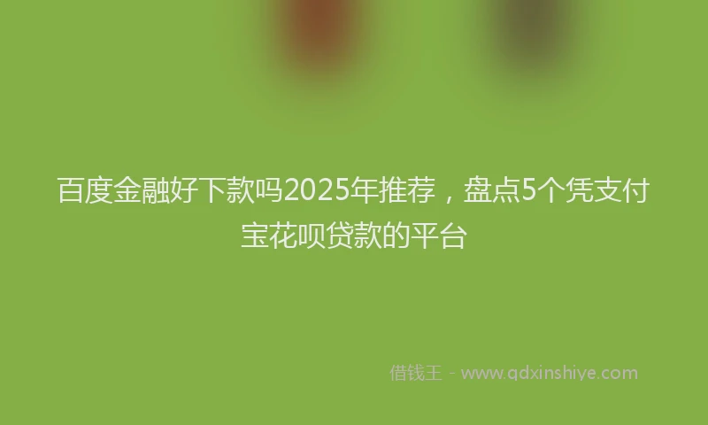 百度金融好下款吗2025年推荐，盘点5个凭支付宝花呗贷款的平台