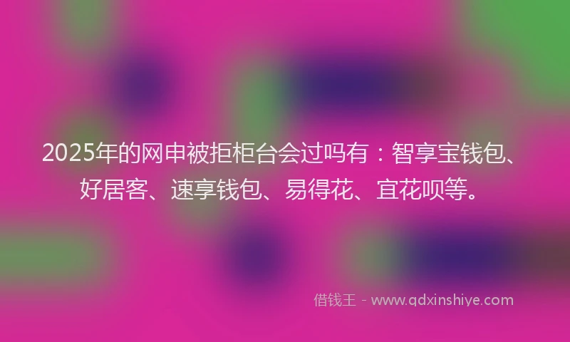 2025年的网申被拒柜台会过吗有：智享宝钱包、好居客、速享钱包、易得花、宜花呗等。