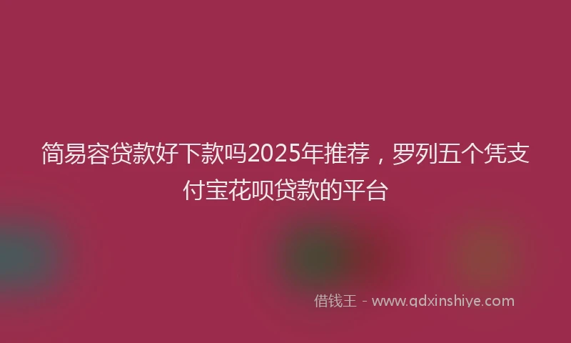 简易容贷款好下款吗2025年推荐，罗列五个凭支付宝花呗贷款的平台