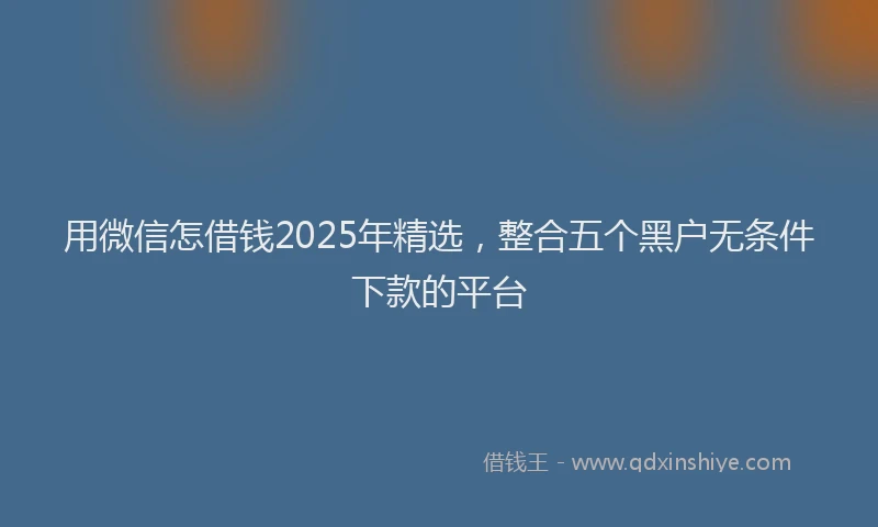 用微信怎借钱2025年精选，整合五个黑户无条件下款的平台