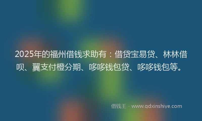 2025年的福州借钱求助有：借贷宝易贷、林林借呗、翼支付橙分期、哆哆钱包贷、哆哆钱包等。