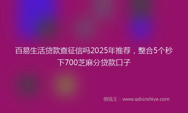 百易生活贷款查征信吗2025年推荐，整合5个秒下700芝麻分贷款口子