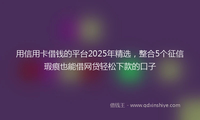 用信用卡借钱的平台2025年精选，整合5个征信瑕疵也能借网贷轻松下款的口子