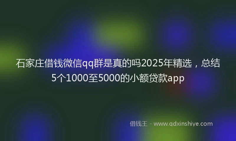 石家庄借钱微信qq群是真的吗2025年精选，总结5个1000至5000的小额贷款app