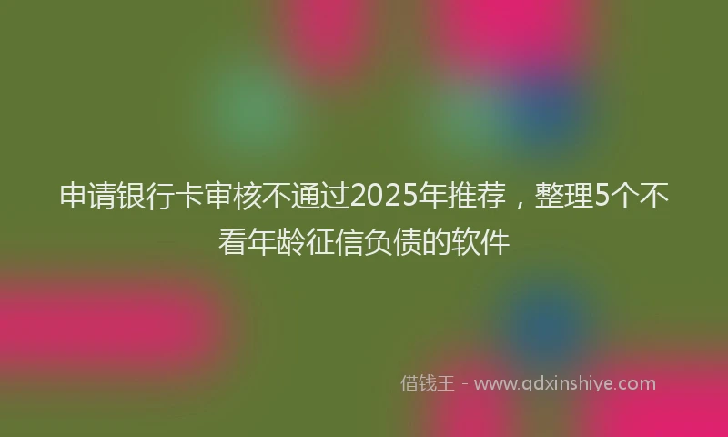 申请银行卡审核不通过2025年推荐，整理5个不看年龄征信负债的软件