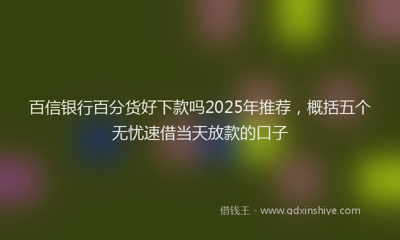 百信银行百分货好下款吗2025年推荐，概括五个无忧速借当天放款的口子