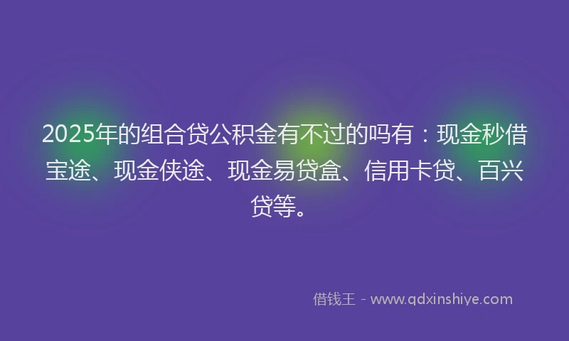 2025年的组合贷公积金有不过的吗有：现金秒借宝途、现金侠途、现金易贷盒、信用卡贷、百兴贷等。