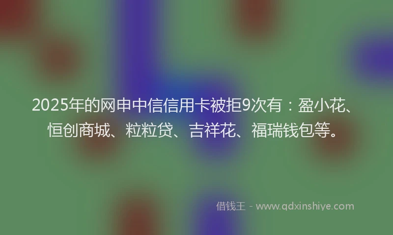 2025年的网申中信信用卡被拒9次有：盈小花、恒创商城、粒粒贷、吉祥花、福瑞钱包等。