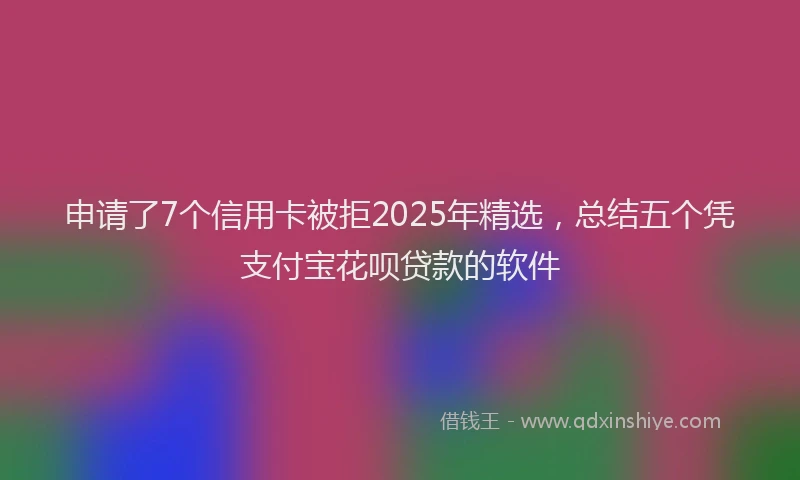 申请了7个信用卡被拒2025年精选，总结五个凭支付宝花呗贷款的软件