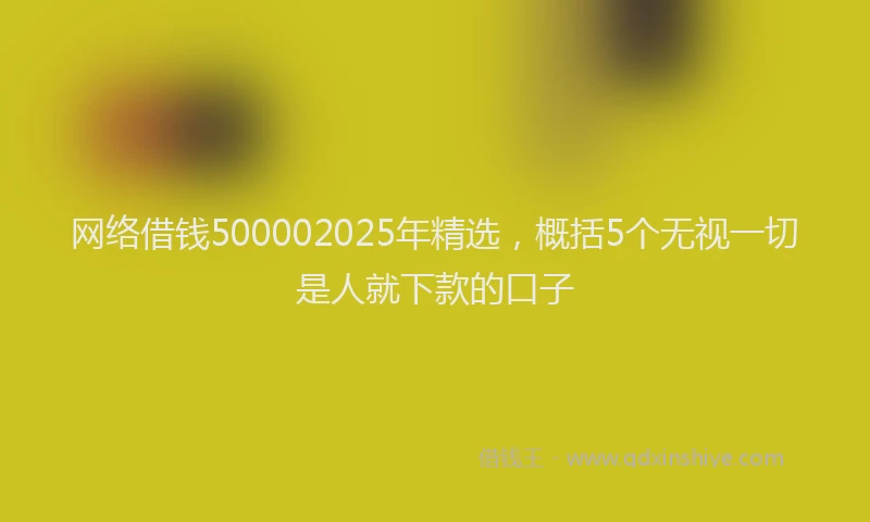 网络借钱500002025年精选，概括5个无视一切是人就下款的口子