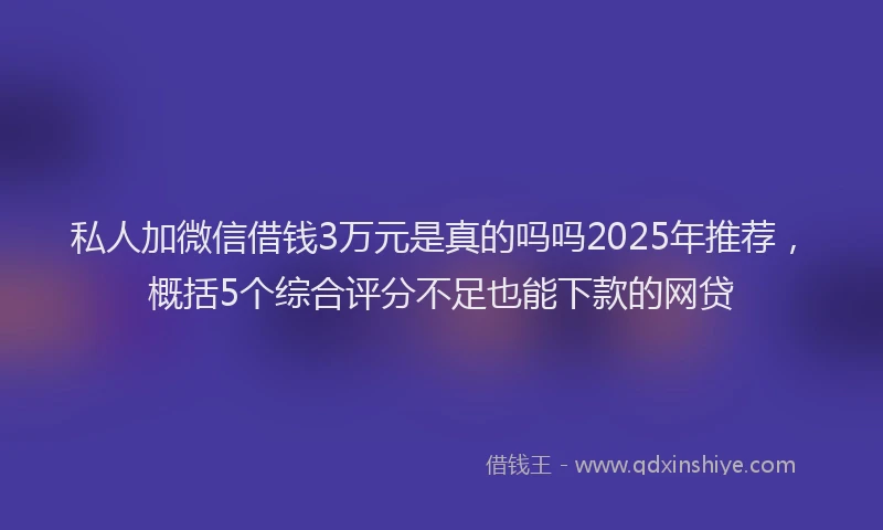 私人加微信借钱3万元是真的吗吗2025年推荐，概括5个综合评分不足也能下款的网贷