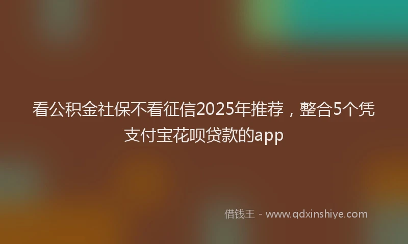 看公积金社保不看征信2025年推荐，整合5个凭支付宝花呗贷款的app