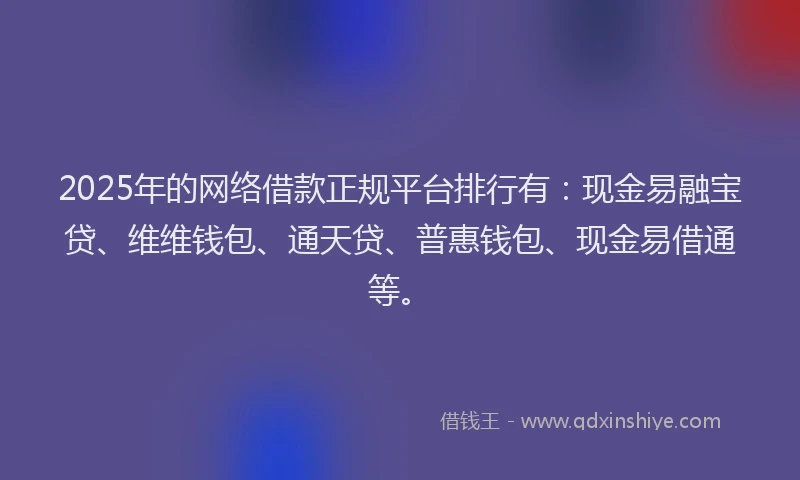 2025年的网络借款正规平台排行有：现金易融宝贷、维维钱包、通天贷、普惠钱包、现金易借通等。