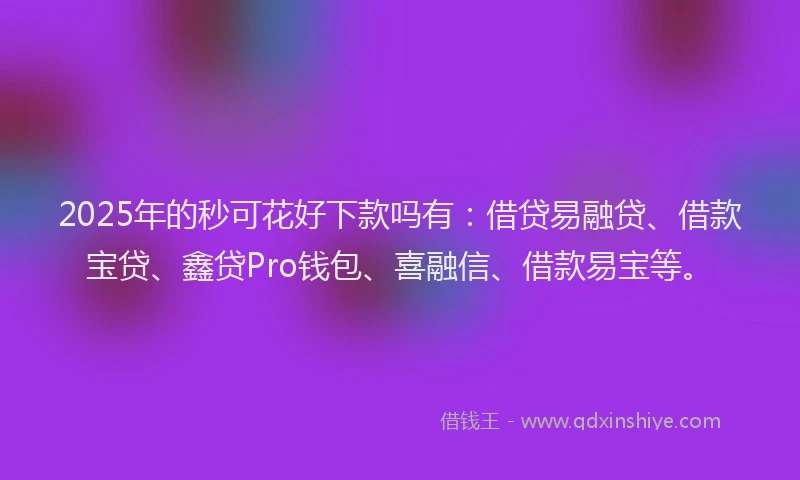 2025年的秒可花好下款吗有：借贷易融贷、借款宝贷、鑫贷Pro钱包、喜融信、借款易宝等。