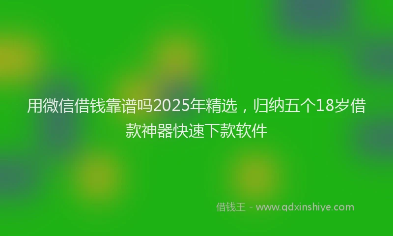 用微信借钱靠谱吗2025年精选，归纳五个18岁借款神器快速下款软件