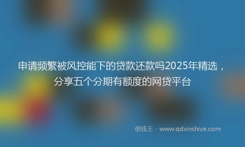 申请频繁被风控能下的贷款还款吗2025年精选，分享五个分期有额度的网贷平台