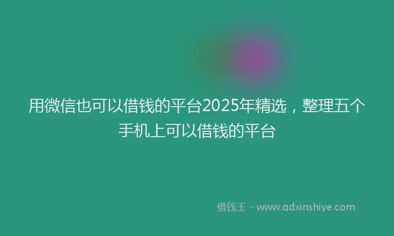 用微信也可以借钱的平台2025年精选，整理五个手机上可以借钱的平台