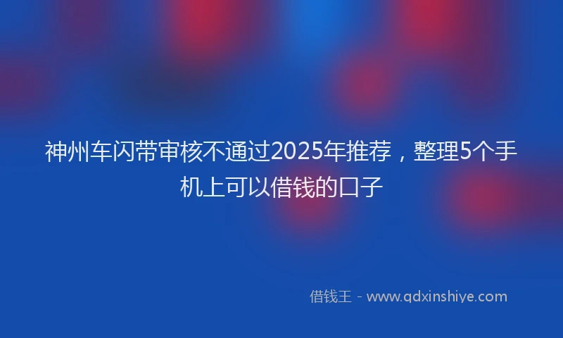 神州车闪带审核不通过2025年推荐，整理5个手机上可以借钱的口子