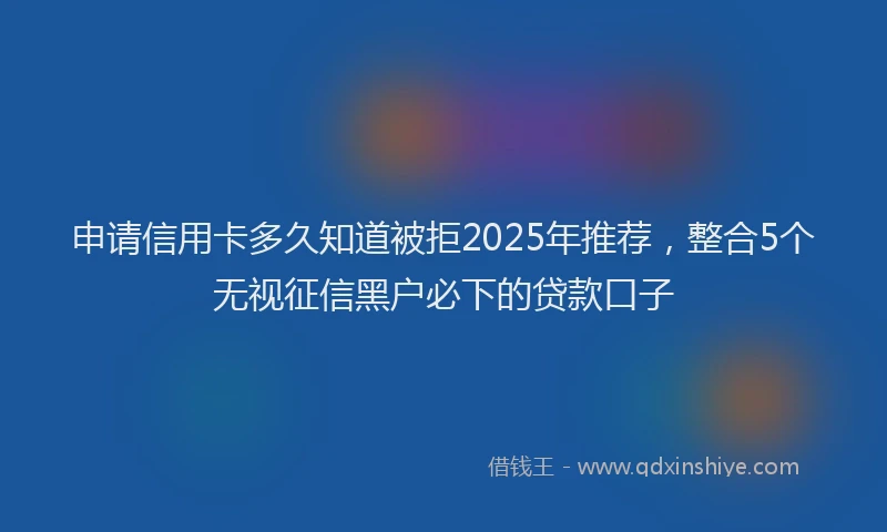 申请信用卡多久知道被拒2025年推荐，整合5个无视征信黑户必下的贷款口子