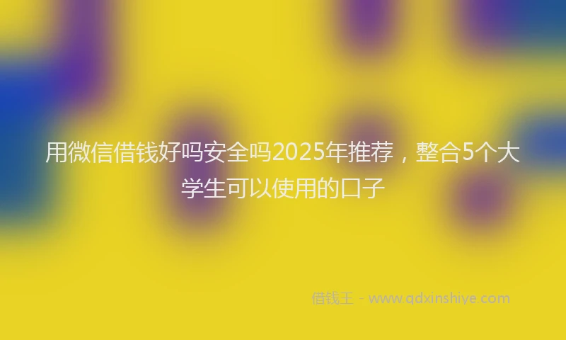 用微信借钱好吗安全吗2025年推荐，整合5个大学生可以使用的口子