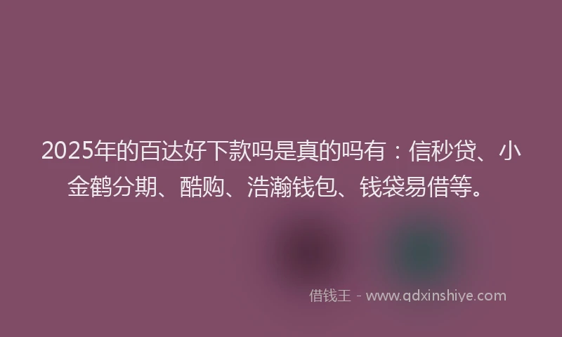 2025年的百达好下款吗是真的吗有：信秒贷、小金鹤分期、酷购、浩瀚钱包、钱袋易借等。