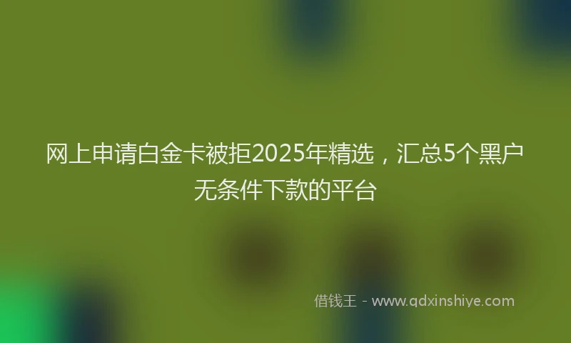 网上申请白金卡被拒2025年精选，汇总5个黑户无条件下款的平台