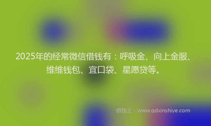2025年的经常微信借钱有：呼吸金、向上金服、维维钱包、宜口袋、星愿贷等。