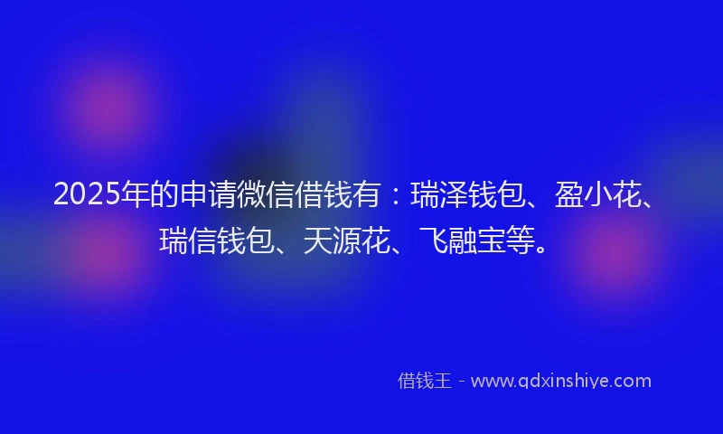 2025年的申请微信借钱有：瑞泽钱包、盈小花、瑞信钱包、天源花、飞融宝等。