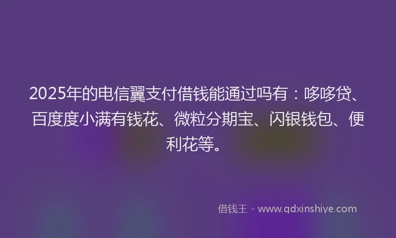 2025年的电信翼支付借钱能通过吗有：哆哆贷、百度度小满有钱花、微粒分期宝、闪银钱包、便利花等。