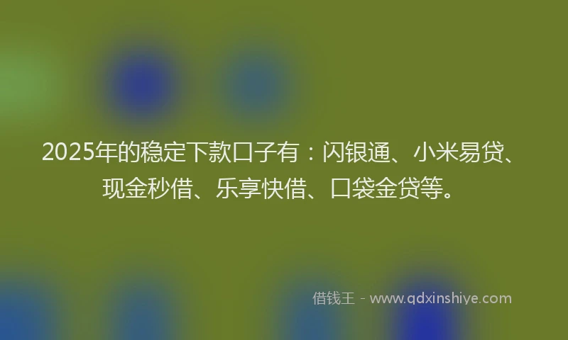 2025年的稳定下款口子有：闪银通、小米易贷、现金秒借、乐享快借、口袋金贷等。