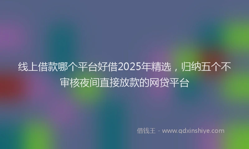 线上借款哪个平台好借2025年精选，归纳五个不审核夜间直接放款的网贷平台