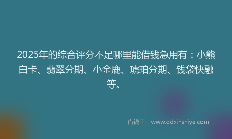2025年的综合评分不足哪里能借钱急用有：小熊白卡、翡翠分期、小金鹿、琥珀分期、钱袋快融等。
