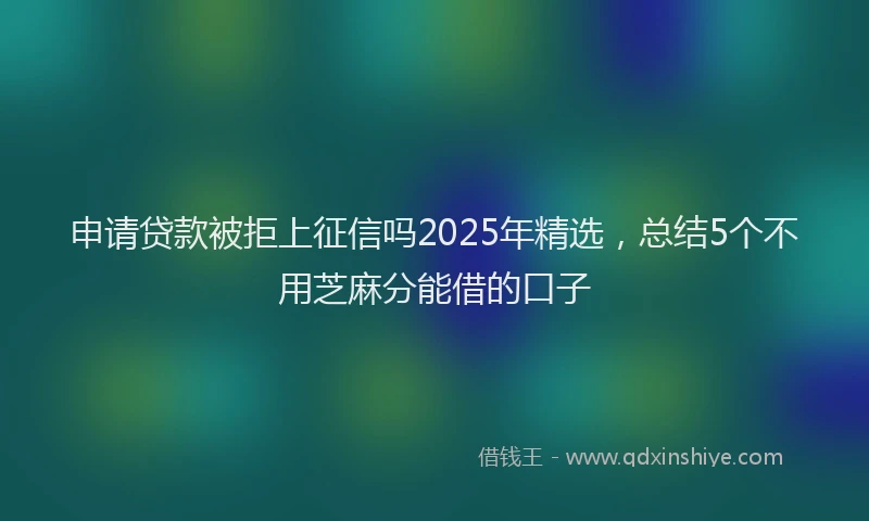 申请贷款被拒上征信吗2025年精选，总结5个不用芝麻分能借的口子