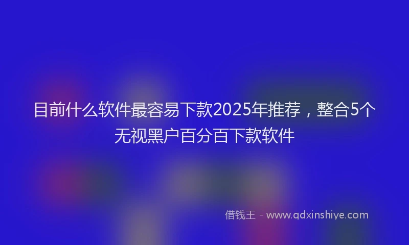 目前什么软件最容易下款2025年推荐，整合5个无视黑户百分百下款软件