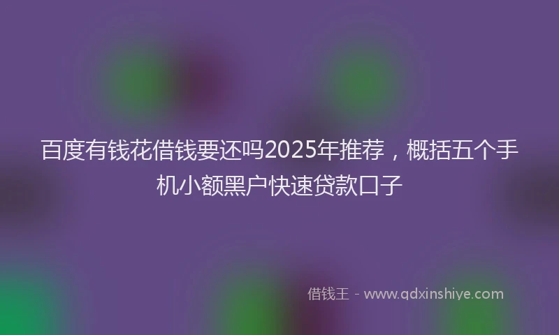 百度有钱花借钱要还吗2025年推荐，概括五个手机小额黑户快速贷款口子