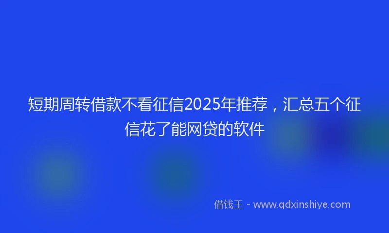 短期周转借款不看征信2025年推荐，汇总五个征信花了能网贷的软件