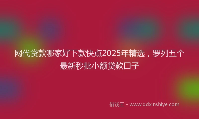 网代贷款哪家好下款快点2025年精选，罗列五个最新秒批小额贷款口子