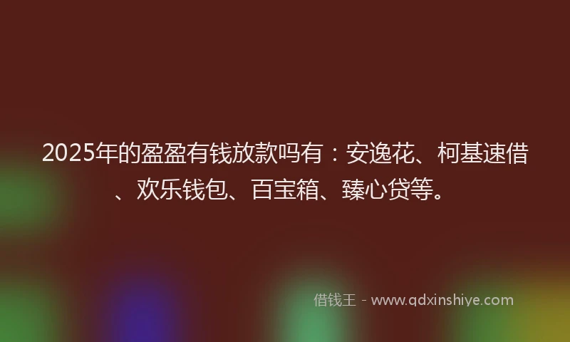 2025年的盈盈有钱放款吗有：安逸花、柯基速借、欢乐钱包、百宝箱、臻心贷等。