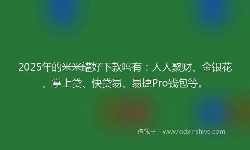 2025年的米米罐好下款吗有：人人聚财、金银花、掌上贷、快贷易、易捷Pro钱包等。