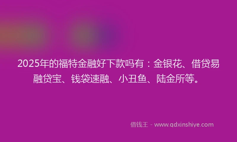 2025年的福特金融好下款吗有：金银花、借贷易融贷宝、钱袋速融、小丑鱼、陆金所等。