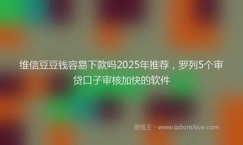 维信豆豆钱容易下款吗2025年推荐，罗列5个审贷口子审核加快的软件